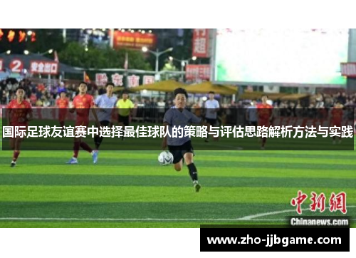 国际足球友谊赛中选择最佳球队的策略与评估思路解析方法与实践 国际足球友谊赛中选择最佳球队的策略与评估思路解析方法与实践