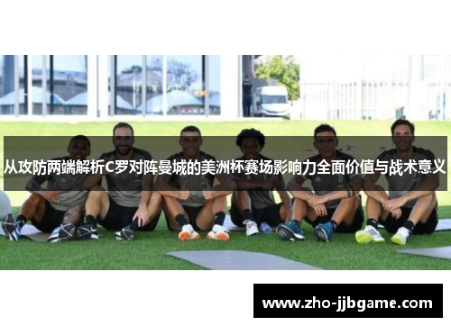 从攻防两端解析C罗对阵曼城的美洲杯赛场影响力全面价值与战术意义 从攻防两端解析C罗对阵曼城的美洲杯赛场影响力全面价值与战术意义