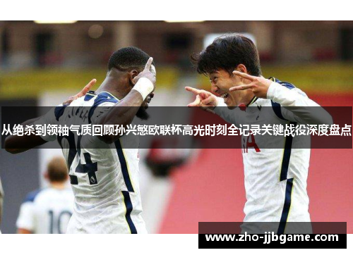 从绝杀到领袖气质回顾孙兴慜欧联杯高光时刻全记录关键战役深度盘点 从绝杀到领袖气质回顾孙兴慜欧联杯高光时刻全记录关键战役深度盘点