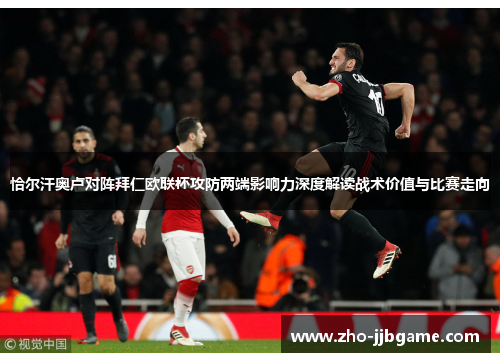 恰尔汗奥卢对阵拜仁欧联杯攻防两端影响力深度解读战术价值与比赛走向 恰尔汗奥卢对阵拜仁欧联杯攻防两端影响力深度解读战术价值与比赛走向