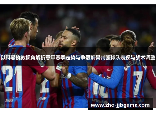 以科曼执教视角解析意甲赛季走势与争冠前景判断球队表现与战术调整