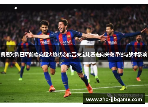 凯恩对阵巴萨前瞻英超火热状态能否决定比赛走向关键评估与战术影响 凯恩对阵巴萨前瞻英超火热状态能否决定比赛走向关键评估与战术影响