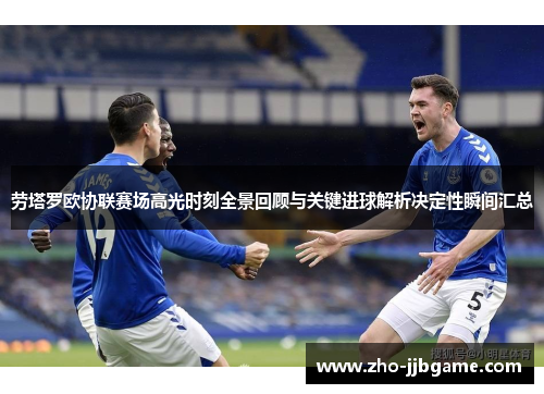 劳塔罗欧协联赛场高光时刻全景回顾与关键进球解析决定性瞬间汇总
