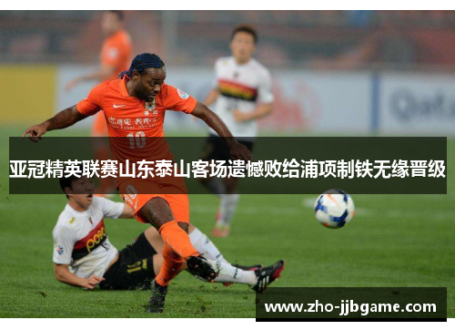 亚冠精英联赛山东泰山客场遗憾败给浦项制铁无缘晋级