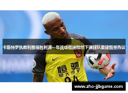 卡斯特罗执教利雅得胜利满一年战绩低迷黯然下课球队重建前景热议 卡斯特罗执教利雅得胜利满一年战绩低迷黯然下课球队重建前景热议