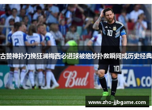 古赞神扑力挽狂澜梅西必进球被绝妙扑救瞬间成历史经典