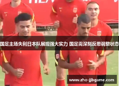 国足主场失利日本队展现强大实力 国足需深刻反思调整状态