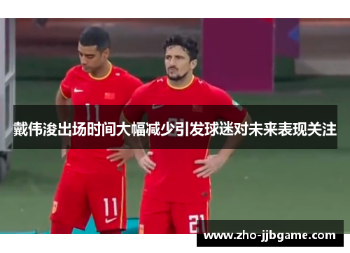 戴伟浚出场时间大幅减少引发球迷对未来表现关注 戴伟浚出场时间大幅减少引发球迷对未来表现关注