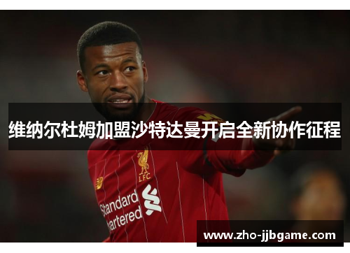 维纳尔杜姆加盟沙特达曼开启全新协作征程 维纳尔杜姆加盟沙特达曼开启全新协作征程