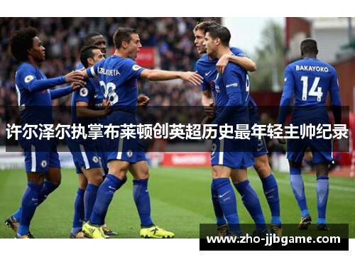 许尔泽尔执掌布莱顿创英超历史最年轻主帅纪录