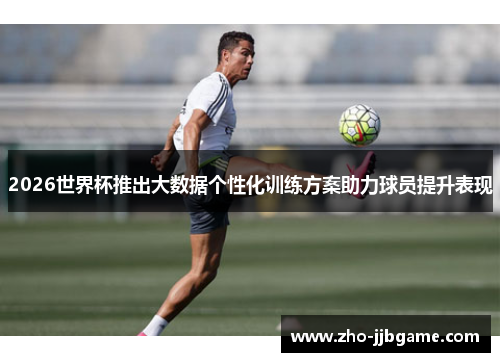 2026世界杯推出大数据个性化训练方案助力球员提升表现
