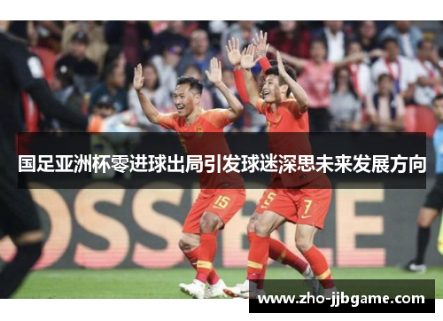 国足亚洲杯零进球出局引发球迷深思未来发展方向
