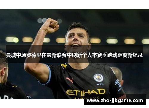 曼城中场罗德里在最新联赛中刷新个人本赛季跑动距离新纪录
