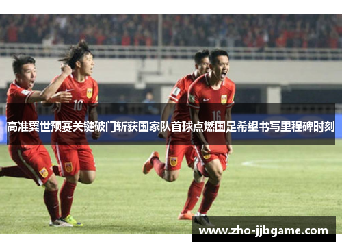 高准翼世预赛关键破门斩获国家队首球点燃国足希望书写里程碑时刻