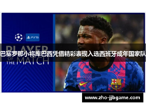 巴塞罗那小将库巴西凭借精彩表现入选西班牙成年国家队 巴塞罗那小将库巴西凭借精彩表现入选西班牙成年国家队