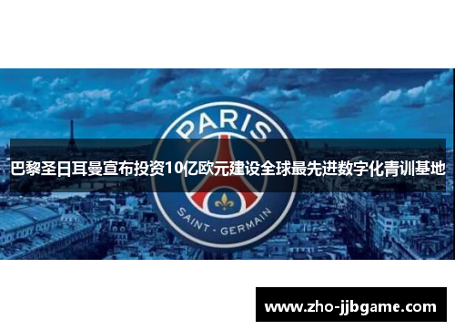 巴黎圣日耳曼宣布投资10亿欧元建设全球最先进数字化青训基地