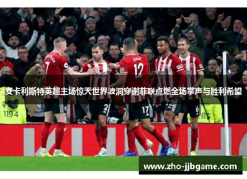 麦卡利斯特英超主场惊天世界波洞穿谢菲联点燃全场掌声与胜利希望 麦卡利斯特英超主场惊天世界波洞穿谢菲联点燃全场掌声与胜利希望