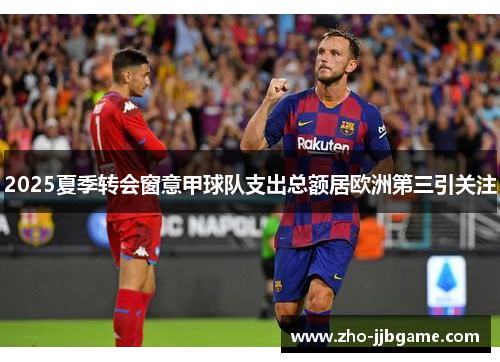 2025夏季转会窗意甲球队支出总额居欧洲第三引关注 2025夏季转会窗意甲球队支出总额居欧洲第三引关注