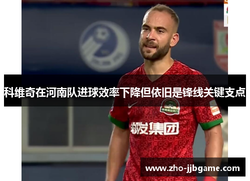 科维奇在河南队进球效率下降但依旧是锋线关键支点